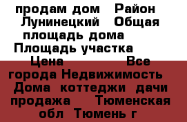 продам дом › Район ­ Лунинецкий › Общая площадь дома ­ 65 › Площадь участка ­ 30 › Цена ­ 520 000 - Все города Недвижимость » Дома, коттеджи, дачи продажа   . Тюменская обл.,Тюмень г.